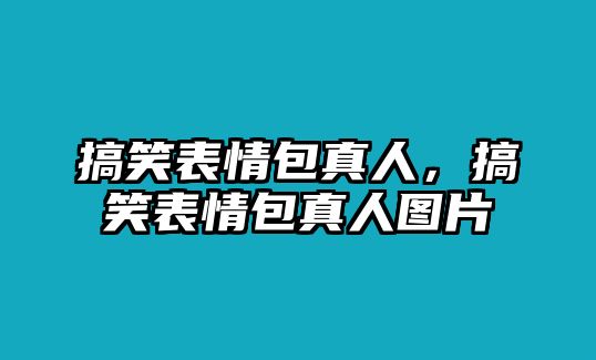 搞笑表情包真人，搞笑表情包真人圖片