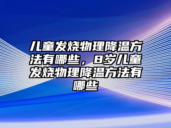 兒童發(fā)燒物理降溫方法有哪些，8歲兒童發(fā)燒物理降溫方法有哪些