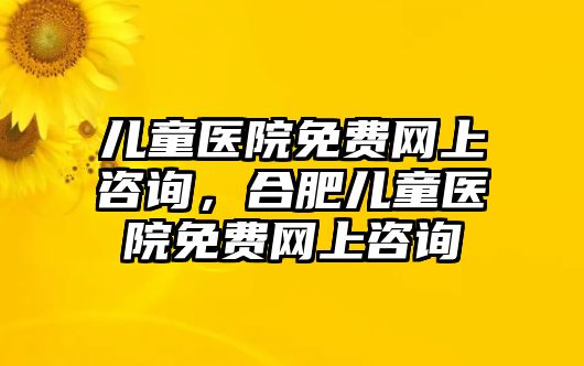 兒童醫(yī)院免費(fèi)網(wǎng)上咨詢，合肥兒童醫(yī)院免費(fèi)網(wǎng)上咨詢