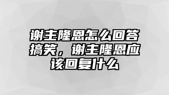 謝主隆恩怎么回答搞笑，謝主隆恩應(yīng)該回復(fù)什么