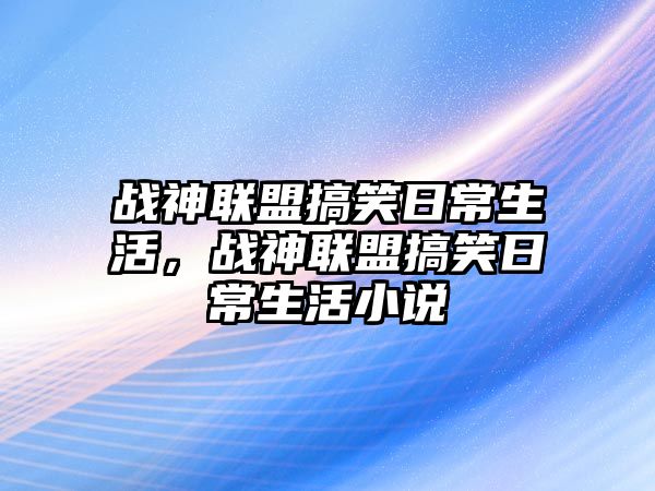 戰(zhàn)神聯(lián)盟搞笑日常生活，戰(zhàn)神聯(lián)盟搞笑日常生活小說