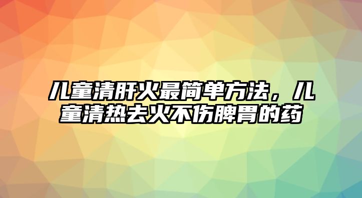 兒童清肝火最簡單方法，兒童清熱去火不傷脾胃的藥