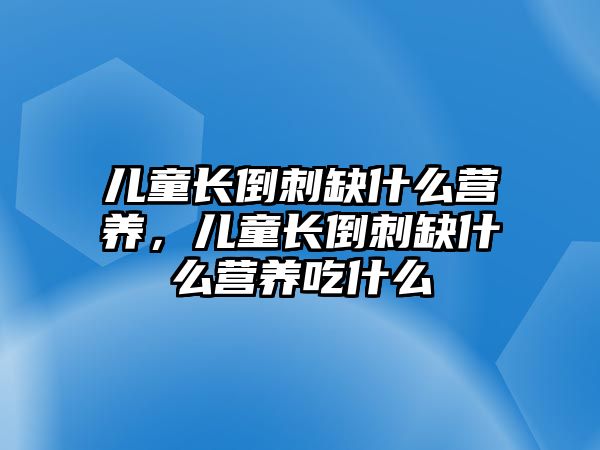 兒童長(zhǎng)倒刺缺什么營(yíng)養(yǎng)，兒童長(zhǎng)倒刺缺什么營(yíng)養(yǎng)吃什么