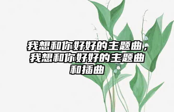 我想和你好好的主題曲，我想和你好好的主題曲和插曲