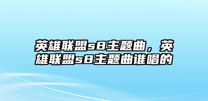 英雄聯(lián)盟s8主題曲，英雄聯(lián)盟s8主題曲誰(shuí)唱的