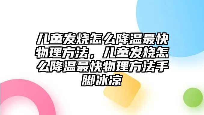 兒童發(fā)燒怎么降溫最快物理方法，兒童發(fā)燒怎么降溫最快物理方法手腳冰涼