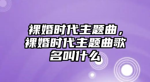 裸婚時代主題曲，裸婚時代主題曲歌名叫什么