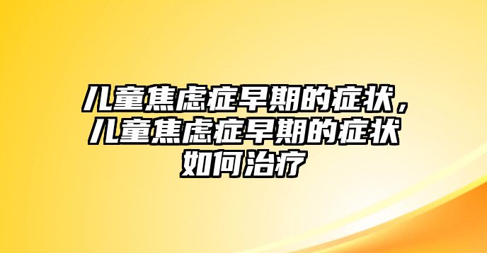 兒童焦慮癥早期的癥狀，兒童焦慮癥早期的癥狀如何治療