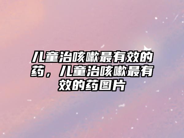 兒童治咳嗽最有效的藥，兒童治咳嗽最有效的藥圖片