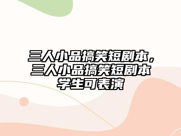 三人小品搞笑短劇本，三人小品搞笑短劇本學(xué)生可表演