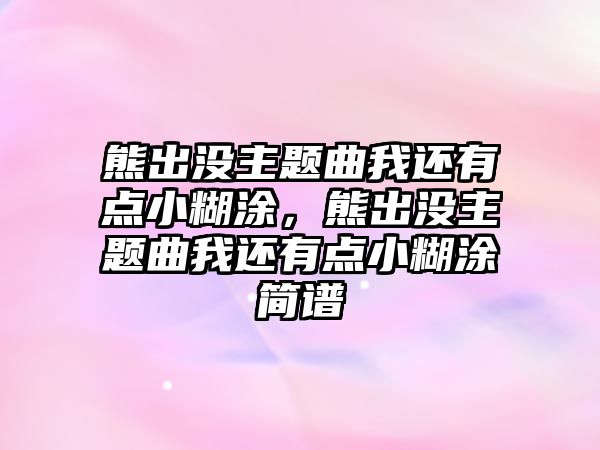 熊出沒(méi)主題曲我還有點(diǎn)小糊涂，熊出沒(méi)主題曲我還有點(diǎn)小糊涂簡(jiǎn)譜