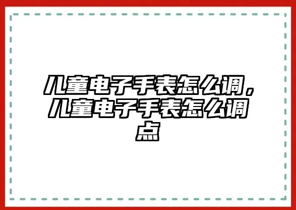 兒童電子手表怎么調(diào)，兒童電子手表怎么調(diào)點(diǎn)