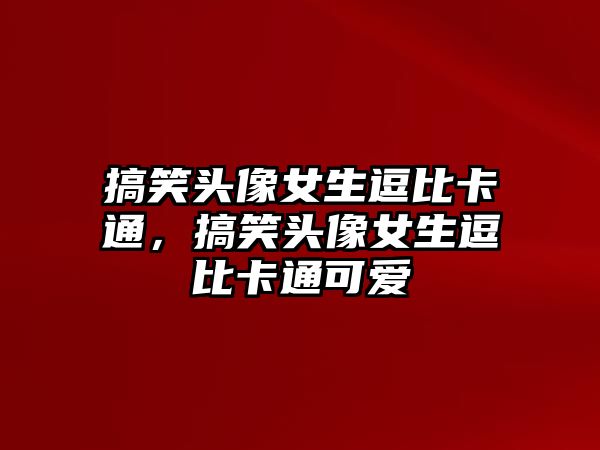 搞笑頭像女生逗比卡通，搞笑頭像女生逗比卡通可愛