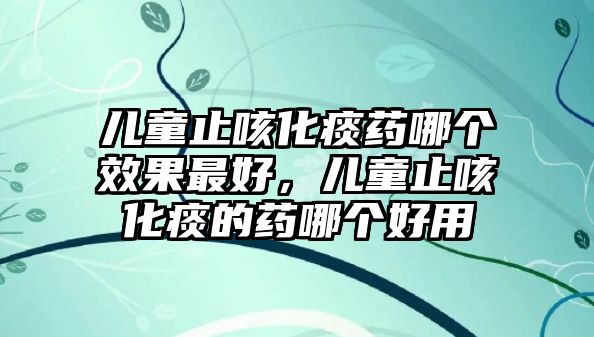 兒童止咳化痰藥哪個(gè)效果最好，兒童止咳化痰的藥哪個(gè)好用