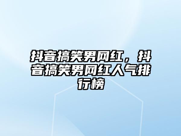 抖音搞笑男網(wǎng)紅，抖音搞笑男網(wǎng)紅人氣排行榜