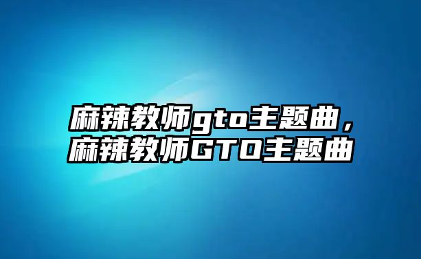 麻辣教師gto主題曲，麻辣教師GTO主題曲