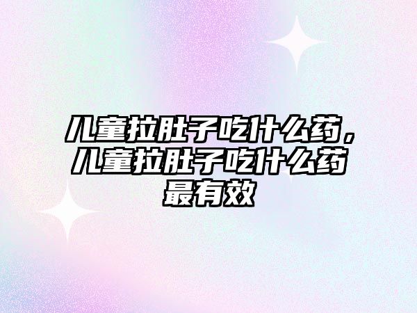 兒童拉肚子吃什么藥，兒童拉肚子吃什么藥最有效