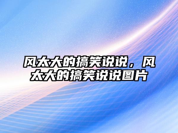 風太大的搞笑說說，風太大的搞笑說說圖片