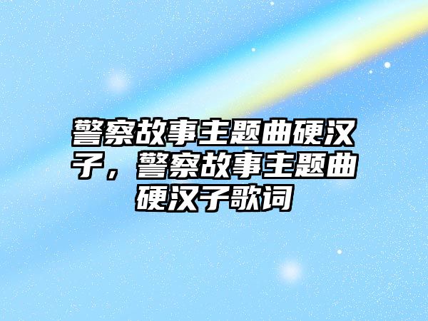 警察故事主題曲硬漢子，警察故事主題曲硬漢子歌詞