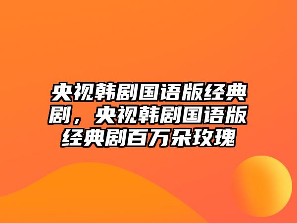 央視韓劇國(guó)語(yǔ)版經(jīng)典劇，央視韓劇國(guó)語(yǔ)版經(jīng)典劇百萬(wàn)朵玫瑰