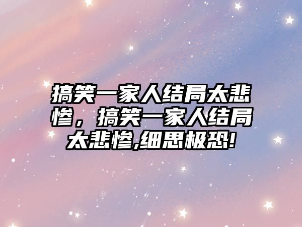 搞笑一家人結(jié)局太悲慘，搞笑一家人結(jié)局太悲慘,細(xì)思極恐!