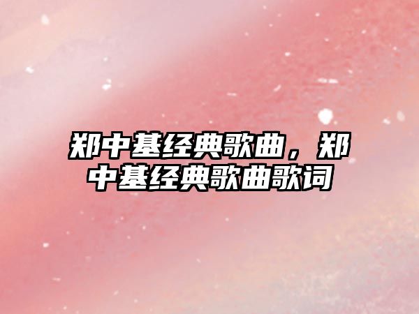 鄭中基經(jīng)典歌曲，鄭中基經(jīng)典歌曲歌詞