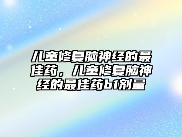 兒童修復(fù)腦神經(jīng)的最佳藥，兒童修復(fù)腦神經(jīng)的最佳藥b1劑量