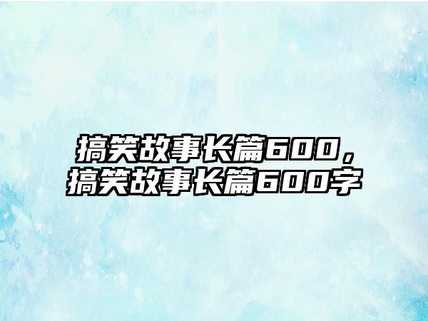 搞笑故事長(zhǎng)篇600，搞笑故事長(zhǎng)篇600字