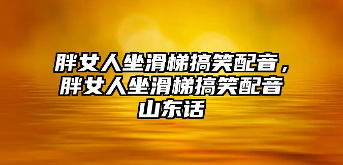 胖女人坐滑梯搞笑配音，胖女人坐滑梯搞笑配音山東話