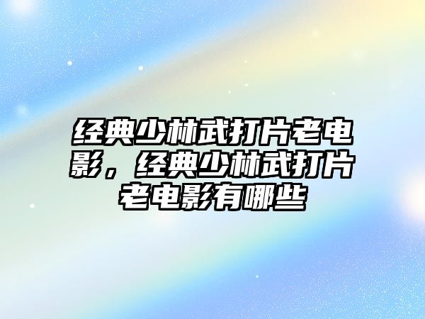 經(jīng)典少林武打片老電影，經(jīng)典少林武打片老電影有哪些