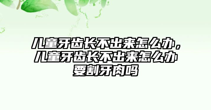 兒童牙齒長不出來怎么辦，兒童牙齒長不出來怎么辦要割牙肉嗎