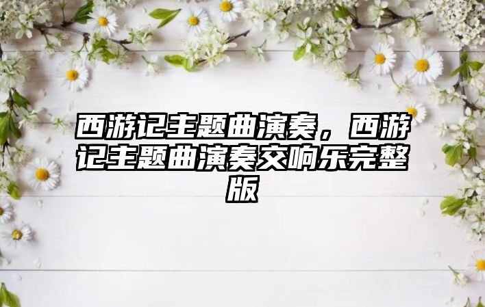 西游記主題曲演奏，西游記主題曲演奏交響樂(lè)完整版