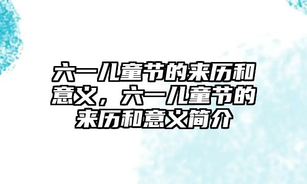 六一兒童節(jié)的來歷和意義，六一兒童節(jié)的來歷和意義簡介