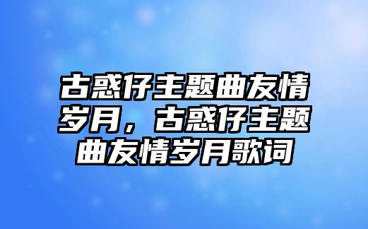 古惑仔主題曲友情歲月，古惑仔主題曲友情歲月歌詞