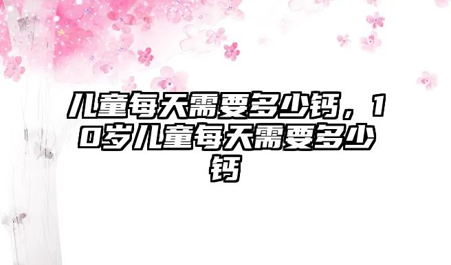 兒童每天需要多少鈣，10歲兒童每天需要多少鈣