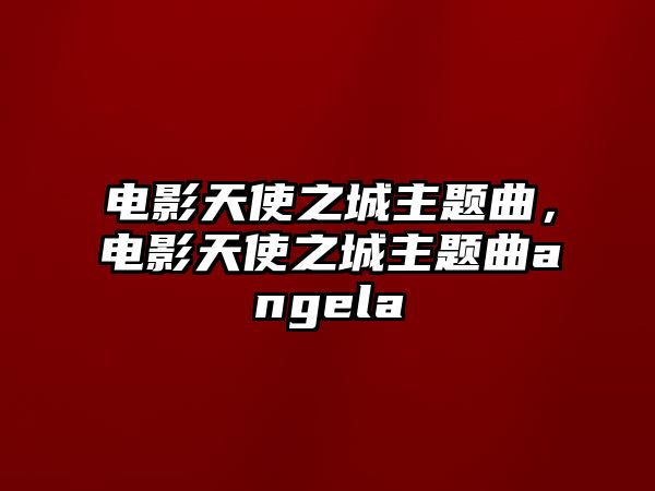 電影天使之城主題曲，電影天使之城主題曲angela