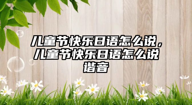 兒童節(jié)快樂日語怎么說，兒童節(jié)快樂日語怎么說諧音