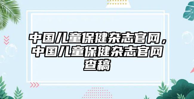 中國(guó)兒童保健雜志官網(wǎng)，中國(guó)兒童保健雜志官網(wǎng)查稿