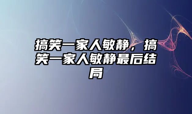 搞笑一家人敏靜，搞笑一家人敏靜最后結(jié)局