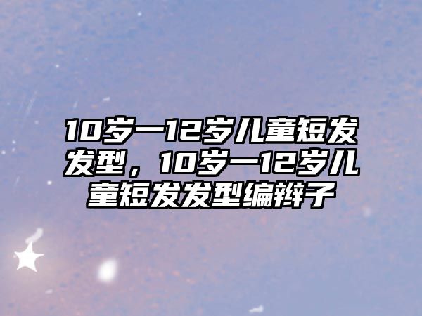 10歲一12歲兒童短發(fā)發(fā)型，10歲一12歲兒童短發(fā)發(fā)型編辮子