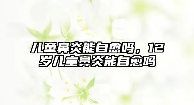 兒童鼻炎能自愈嗎，12歲兒童鼻炎能自愈嗎