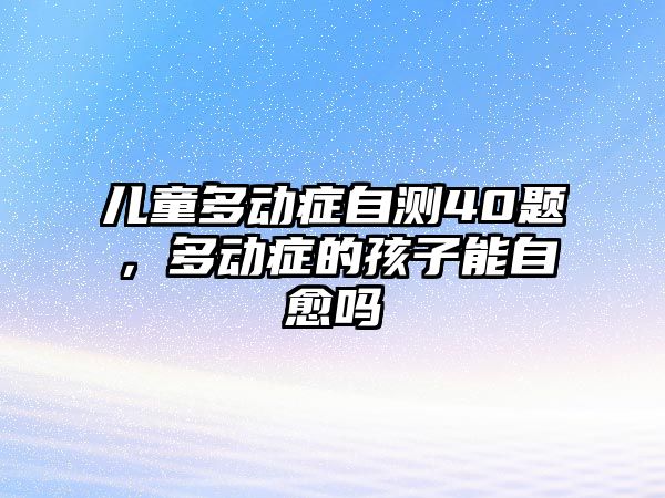 兒童多動癥自測40題，多動癥的孩子能自愈嗎