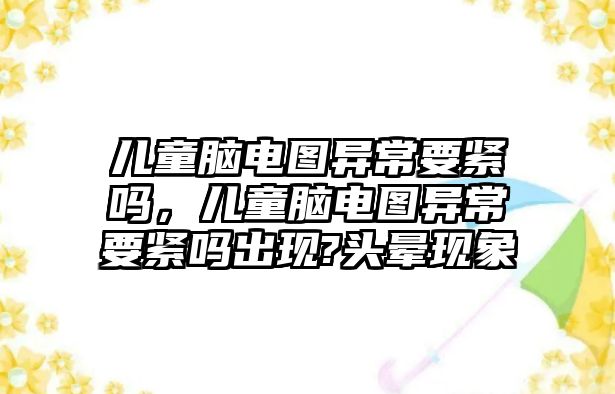 兒童腦電圖異常要緊嗎，兒童腦電圖異常要緊嗎出現(xiàn)?頭暈現(xiàn)象