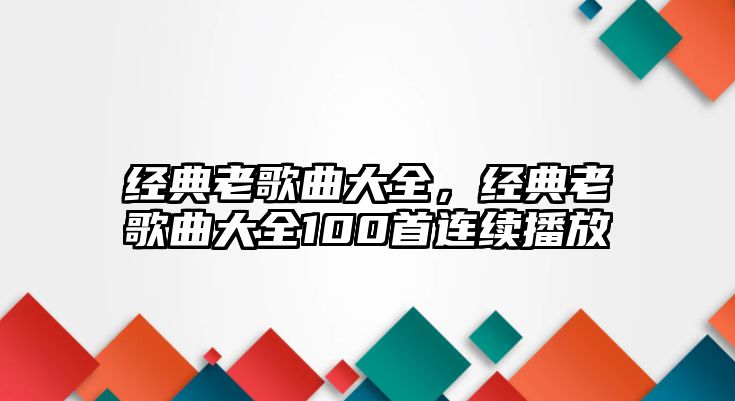 經(jīng)典老歌曲大全，經(jīng)典老歌曲大全100首連續(xù)播放