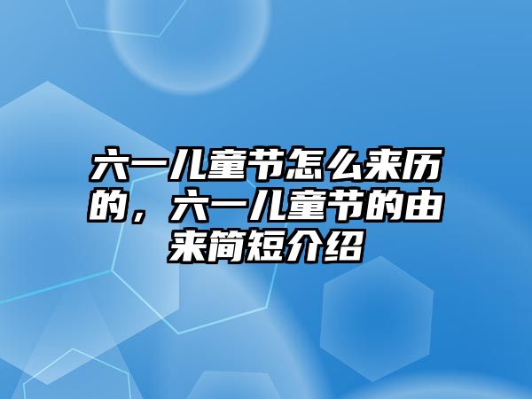 六一兒童節(jié)怎么來歷的，六一兒童節(jié)的由來簡短介紹