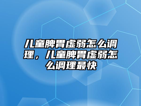 兒童脾胃虛弱怎么調(diào)理，兒童脾胃虛弱怎么調(diào)理最快