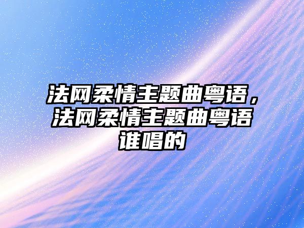 法網柔情主題曲粵語，法網柔情主題曲粵語誰唱的