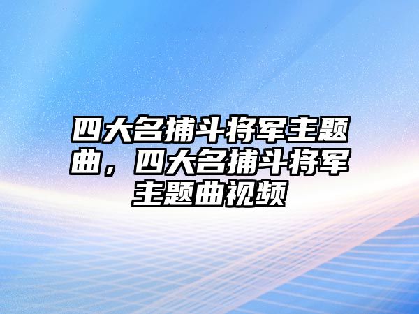 四大名捕斗將軍主題曲，四大名捕斗將軍主題曲視頻