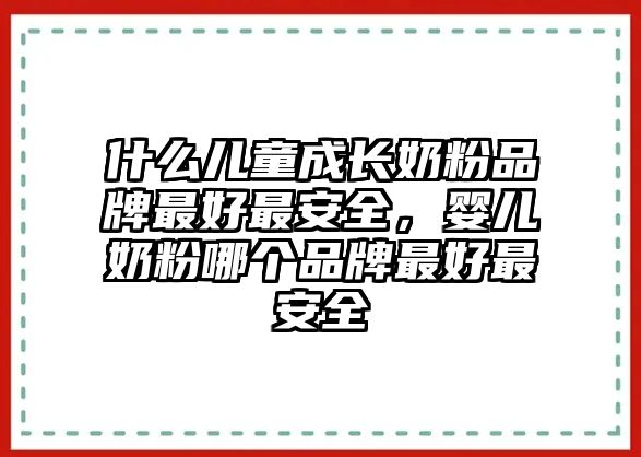 什么兒童成長(zhǎng)奶粉品牌最好最安全，嬰兒奶粉哪個(gè)品牌最好最安全