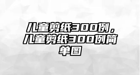 兒童剪紙300例，兒童剪紙300例簡單圖